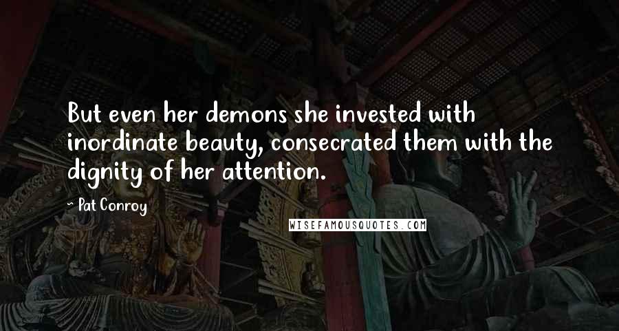 Pat Conroy Quotes: But even her demons she invested with inordinate beauty, consecrated them with the dignity of her attention.