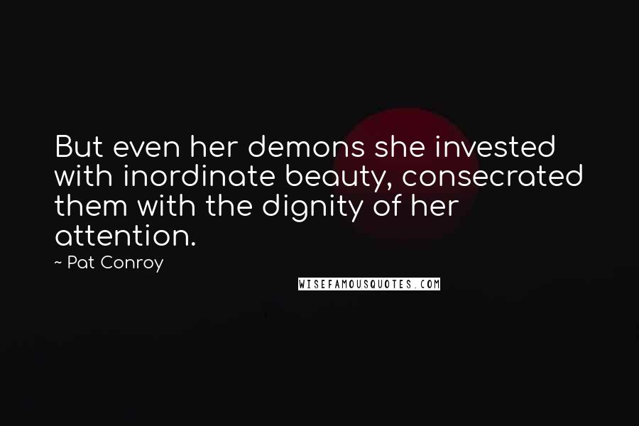 Pat Conroy Quotes: But even her demons she invested with inordinate beauty, consecrated them with the dignity of her attention.