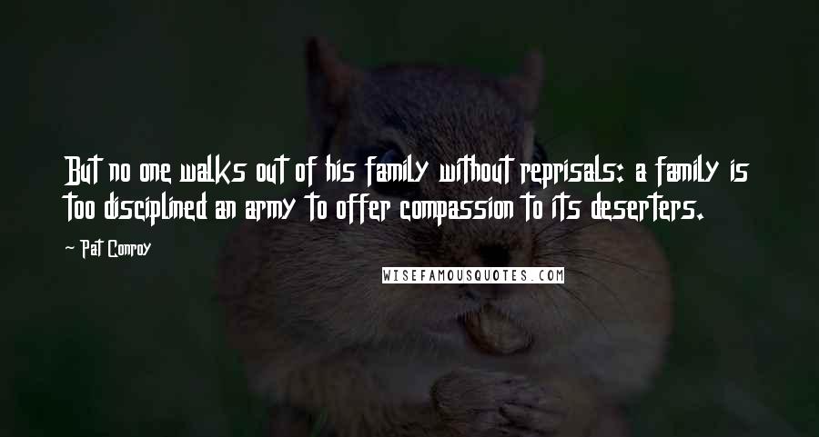Pat Conroy Quotes: But no one walks out of his family without reprisals: a family is too disciplined an army to offer compassion to its deserters.