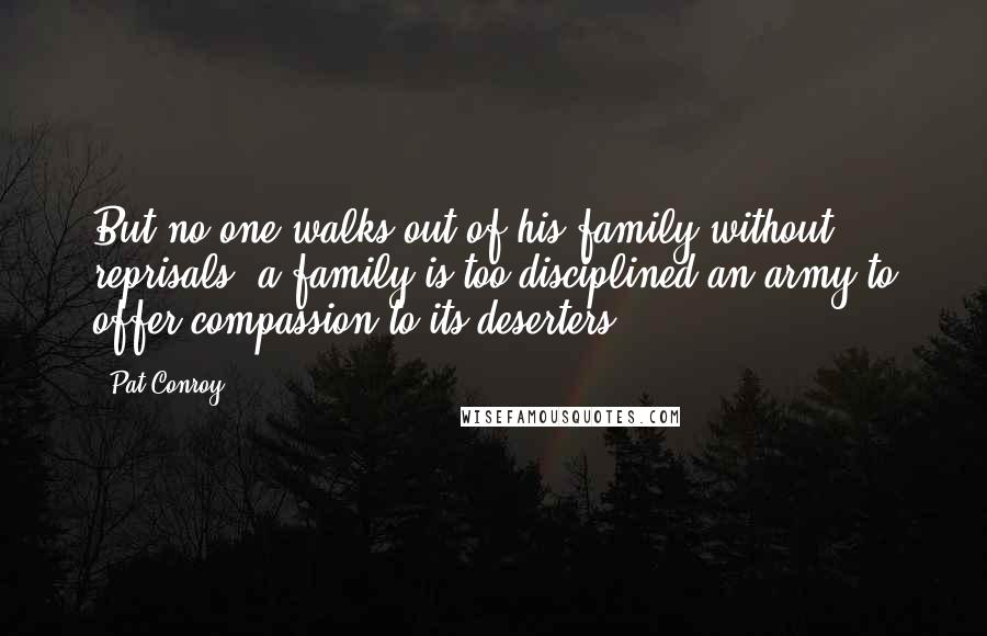Pat Conroy Quotes: But no one walks out of his family without reprisals: a family is too disciplined an army to offer compassion to its deserters.