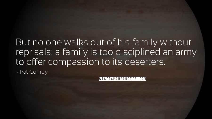 Pat Conroy Quotes: But no one walks out of his family without reprisals: a family is too disciplined an army to offer compassion to its deserters.