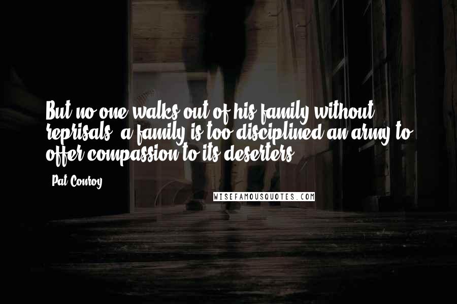 Pat Conroy Quotes: But no one walks out of his family without reprisals: a family is too disciplined an army to offer compassion to its deserters.