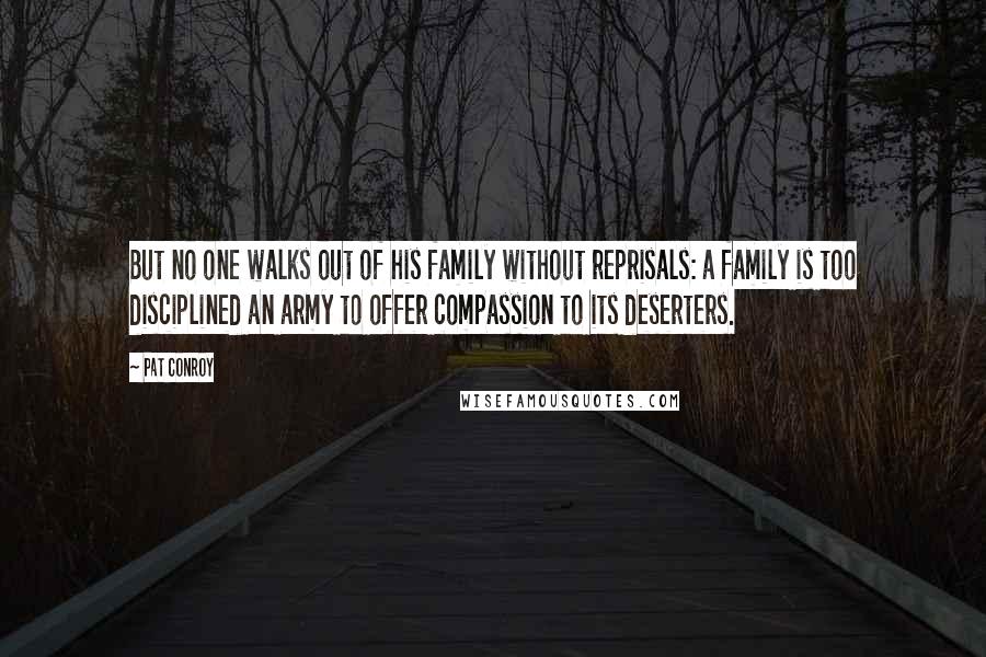 Pat Conroy Quotes: But no one walks out of his family without reprisals: a family is too disciplined an army to offer compassion to its deserters.