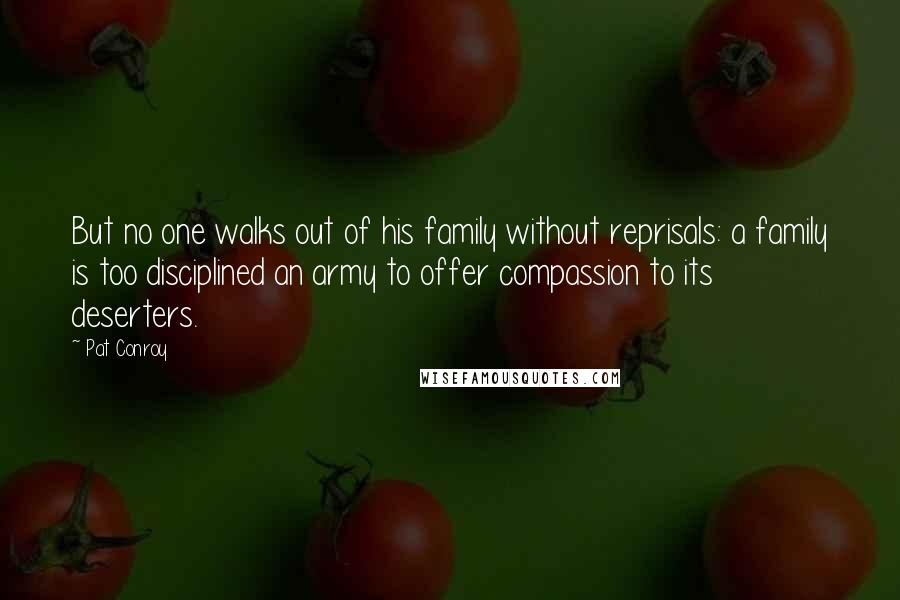 Pat Conroy Quotes: But no one walks out of his family without reprisals: a family is too disciplined an army to offer compassion to its deserters.
