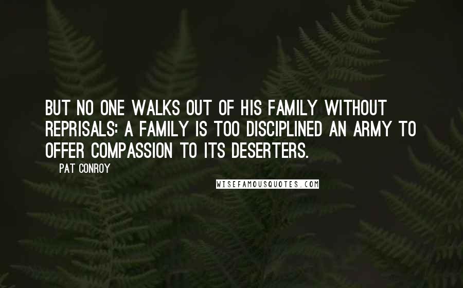 Pat Conroy Quotes: But no one walks out of his family without reprisals: a family is too disciplined an army to offer compassion to its deserters.