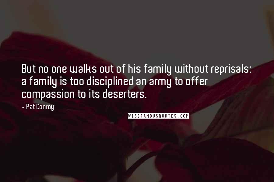 Pat Conroy Quotes: But no one walks out of his family without reprisals: a family is too disciplined an army to offer compassion to its deserters.