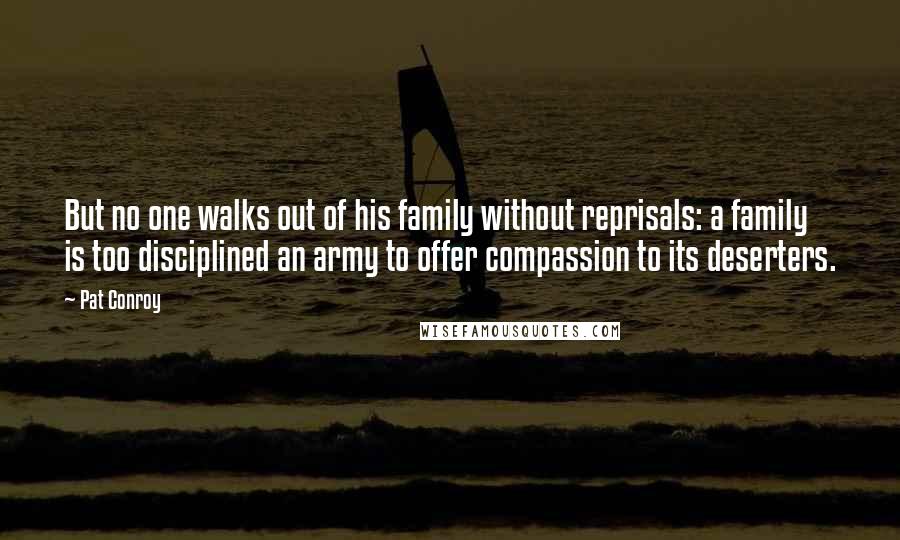 Pat Conroy Quotes: But no one walks out of his family without reprisals: a family is too disciplined an army to offer compassion to its deserters.