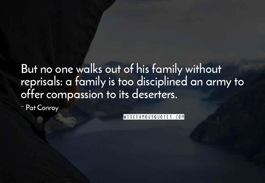 Pat Conroy Quotes: But no one walks out of his family without reprisals: a family is too disciplined an army to offer compassion to its deserters.