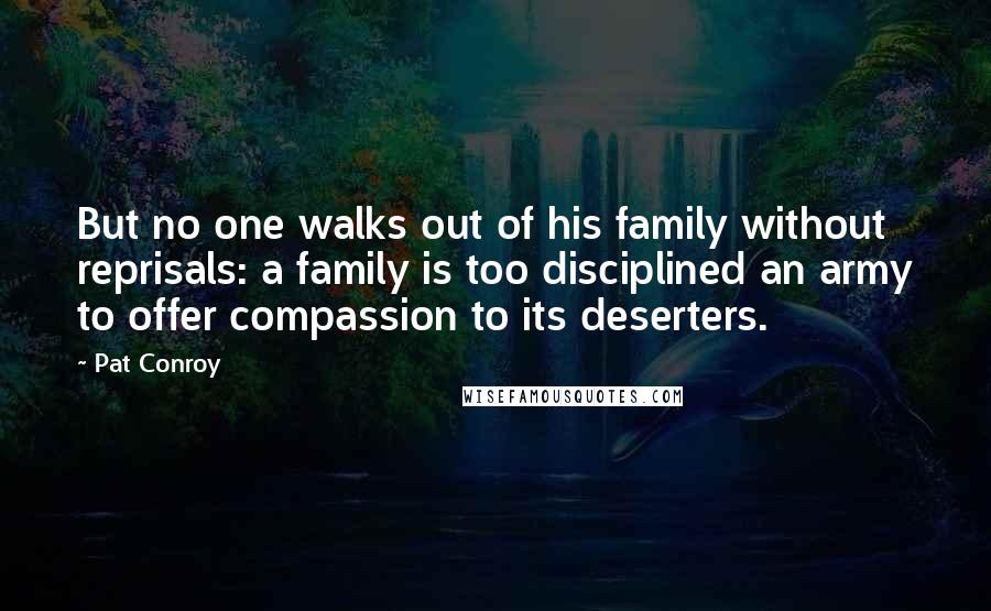 Pat Conroy Quotes: But no one walks out of his family without reprisals: a family is too disciplined an army to offer compassion to its deserters.