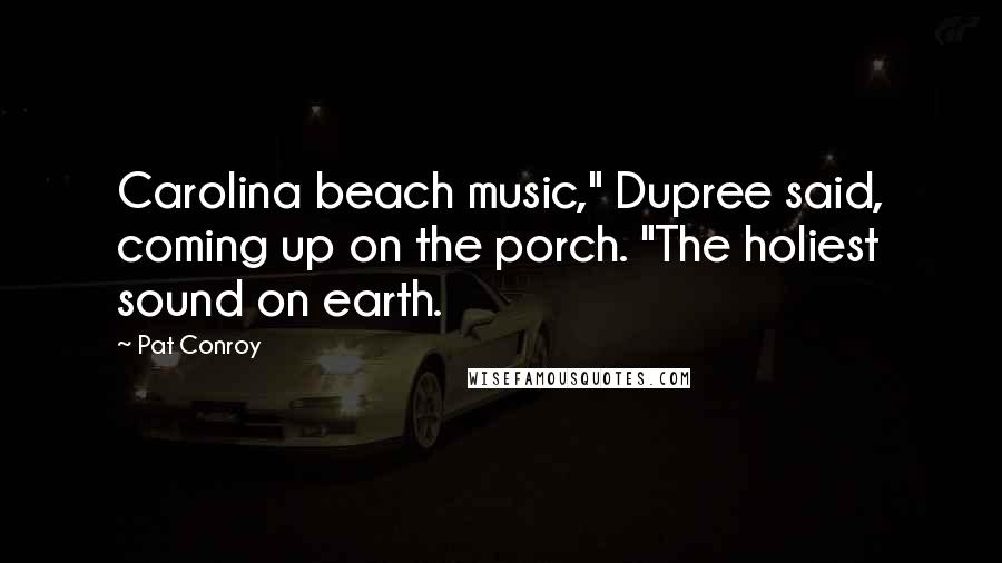 Pat Conroy Quotes: Carolina beach music," Dupree said, coming up on the porch. "The holiest sound on earth.