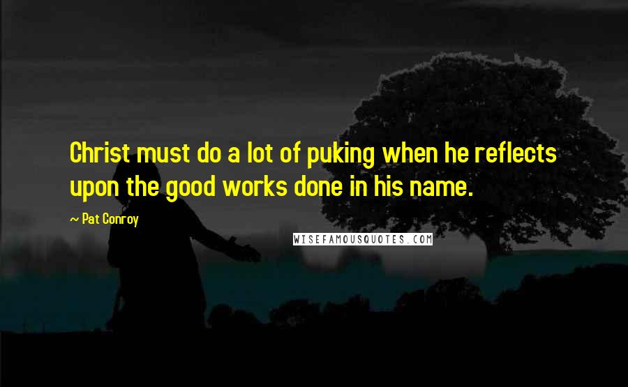 Pat Conroy Quotes: Christ must do a lot of puking when he reflects upon the good works done in his name.