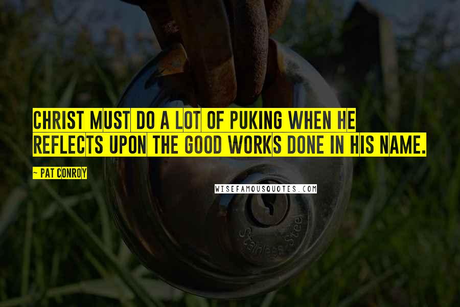 Pat Conroy Quotes: Christ must do a lot of puking when he reflects upon the good works done in his name.