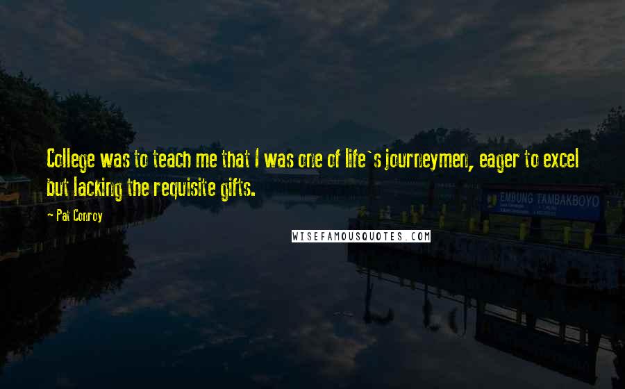 Pat Conroy Quotes: College was to teach me that I was one of life's journeymen, eager to excel but lacking the requisite gifts.