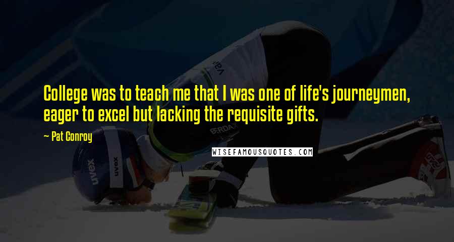 Pat Conroy Quotes: College was to teach me that I was one of life's journeymen, eager to excel but lacking the requisite gifts.