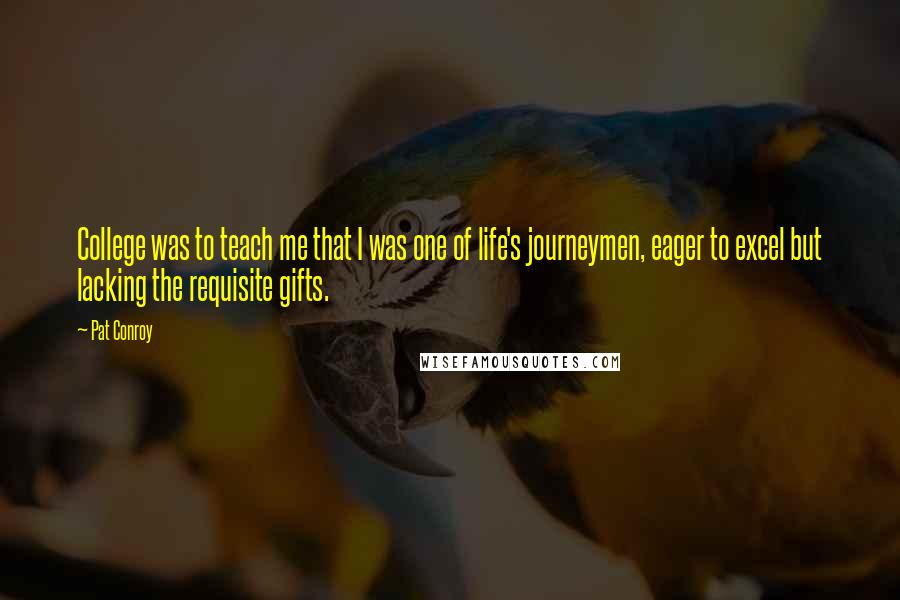 Pat Conroy Quotes: College was to teach me that I was one of life's journeymen, eager to excel but lacking the requisite gifts.