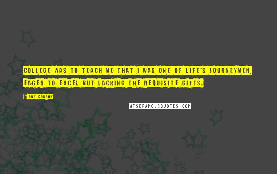 Pat Conroy Quotes: College was to teach me that I was one of life's journeymen, eager to excel but lacking the requisite gifts.