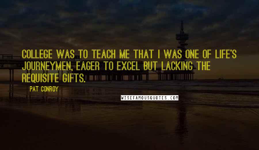 Pat Conroy Quotes: College was to teach me that I was one of life's journeymen, eager to excel but lacking the requisite gifts.