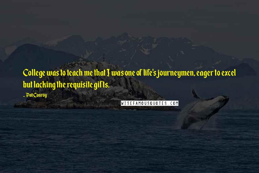 Pat Conroy Quotes: College was to teach me that I was one of life's journeymen, eager to excel but lacking the requisite gifts.