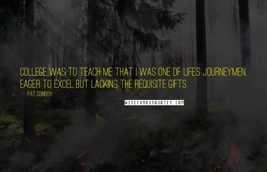 Pat Conroy Quotes: College was to teach me that I was one of life's journeymen, eager to excel but lacking the requisite gifts.
