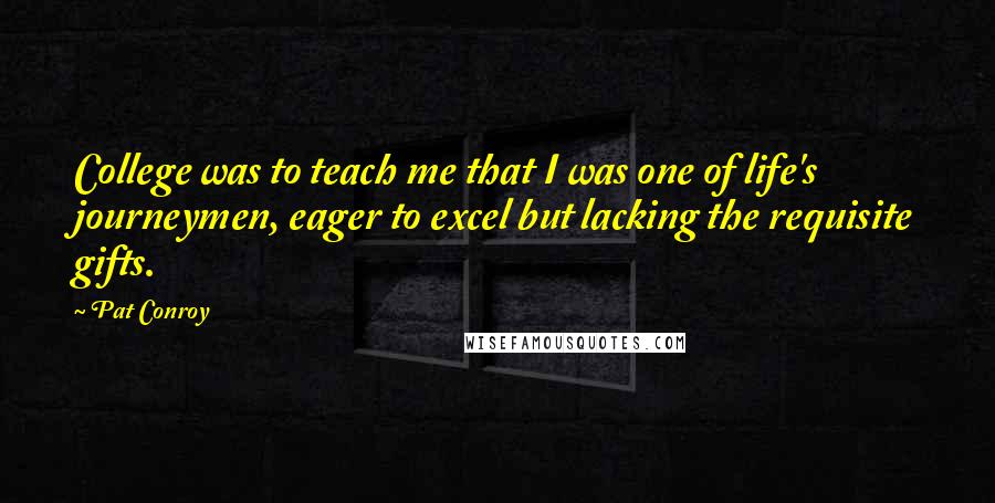 Pat Conroy Quotes: College was to teach me that I was one of life's journeymen, eager to excel but lacking the requisite gifts.