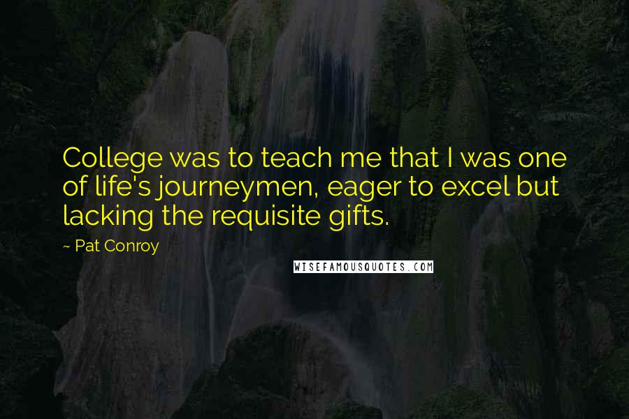 Pat Conroy Quotes: College was to teach me that I was one of life's journeymen, eager to excel but lacking the requisite gifts.