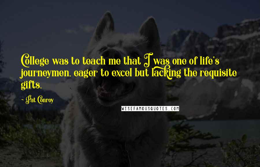 Pat Conroy Quotes: College was to teach me that I was one of life's journeymen, eager to excel but lacking the requisite gifts.