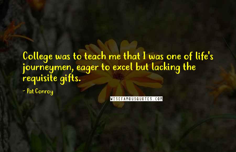 Pat Conroy Quotes: College was to teach me that I was one of life's journeymen, eager to excel but lacking the requisite gifts.