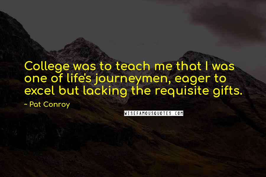 Pat Conroy Quotes: College was to teach me that I was one of life's journeymen, eager to excel but lacking the requisite gifts.