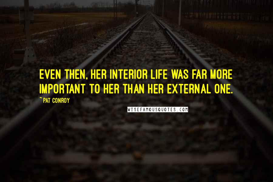 Pat Conroy Quotes: Even then, her interior life was far more important to her than her external one.