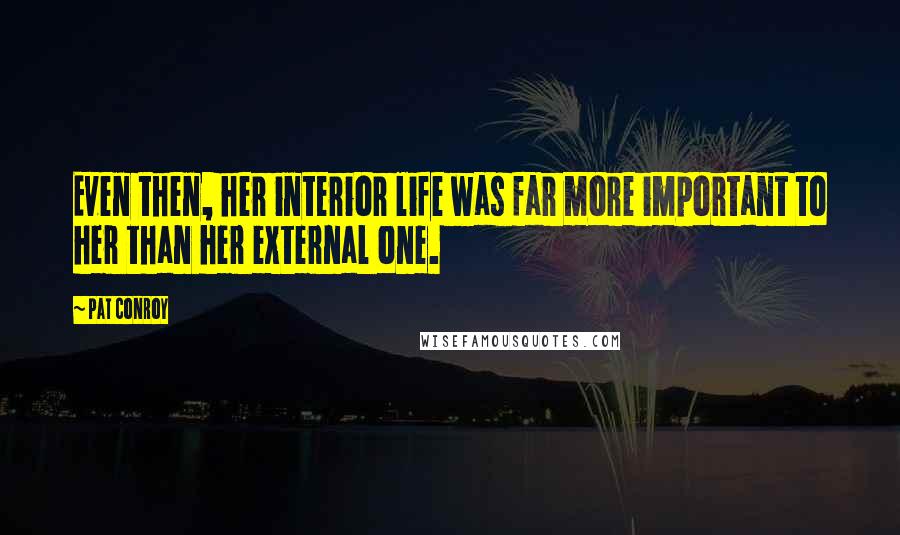 Pat Conroy Quotes: Even then, her interior life was far more important to her than her external one.