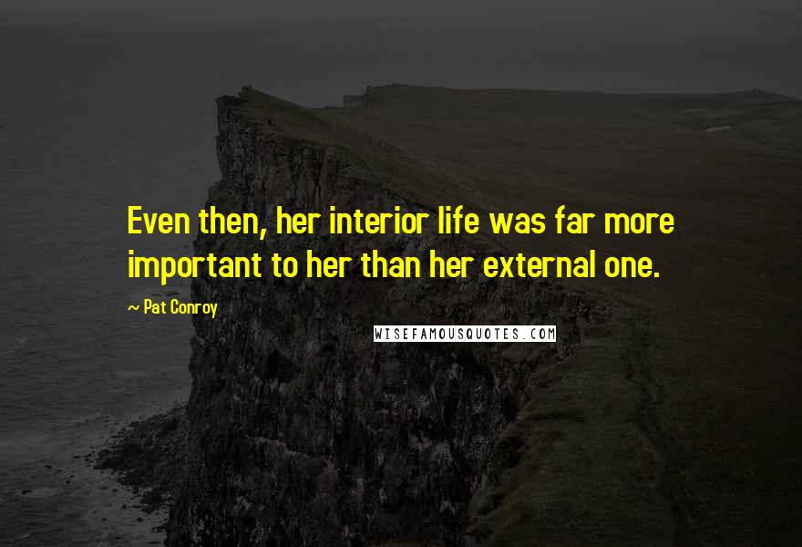 Pat Conroy Quotes: Even then, her interior life was far more important to her than her external one.