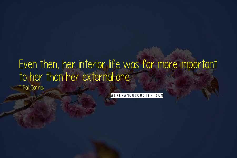 Pat Conroy Quotes: Even then, her interior life was far more important to her than her external one.