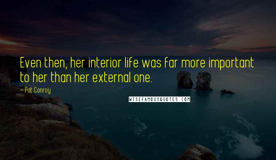 Pat Conroy Quotes: Even then, her interior life was far more important to her than her external one.