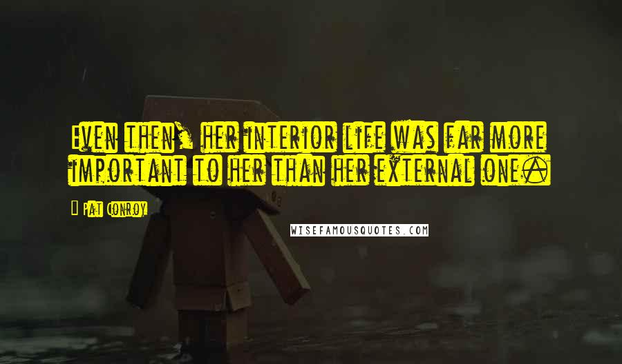Pat Conroy Quotes: Even then, her interior life was far more important to her than her external one.