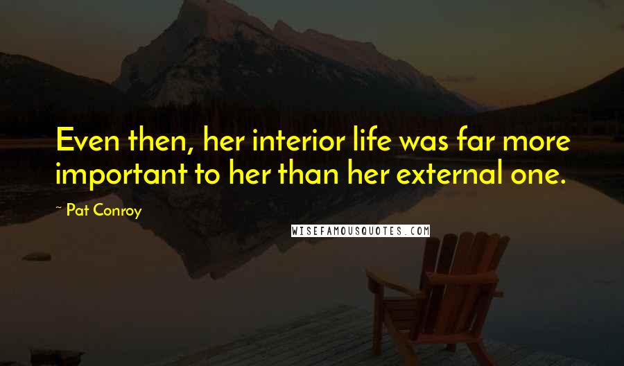 Pat Conroy Quotes: Even then, her interior life was far more important to her than her external one.
