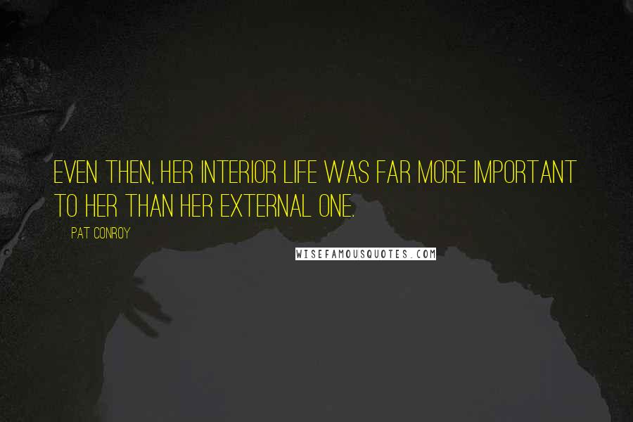 Pat Conroy Quotes: Even then, her interior life was far more important to her than her external one.