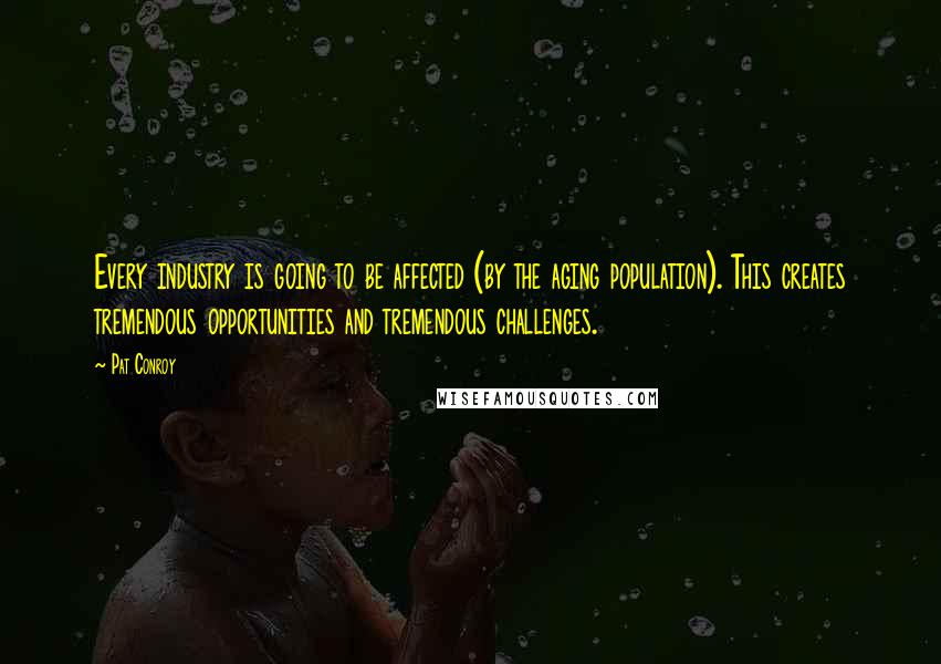 Pat Conroy Quotes: Every industry is going to be affected (by the aging population). This creates tremendous opportunities and tremendous challenges.