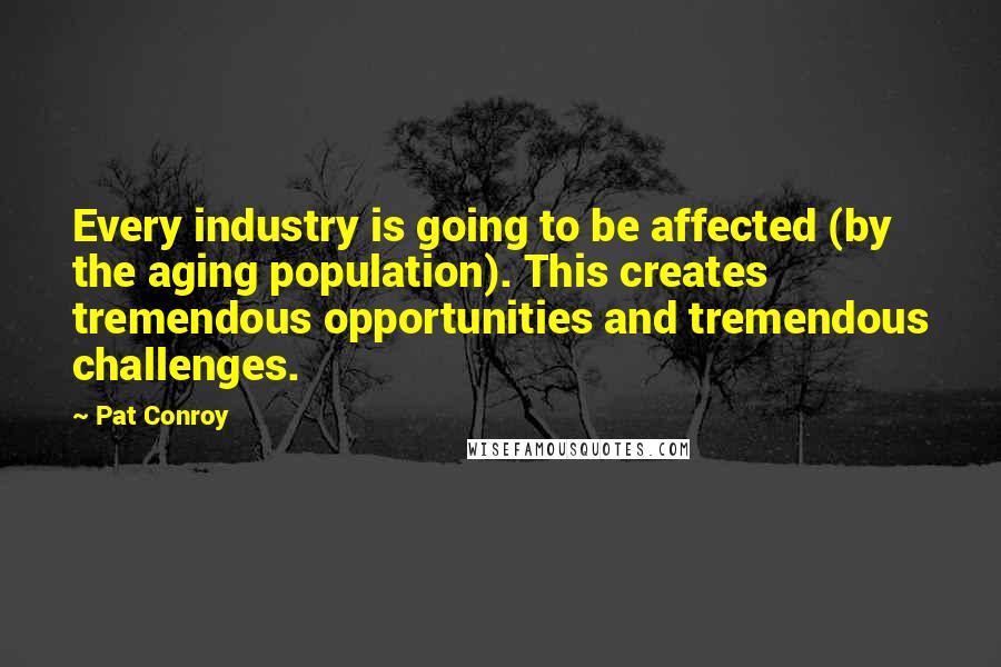 Pat Conroy Quotes: Every industry is going to be affected (by the aging population). This creates tremendous opportunities and tremendous challenges.