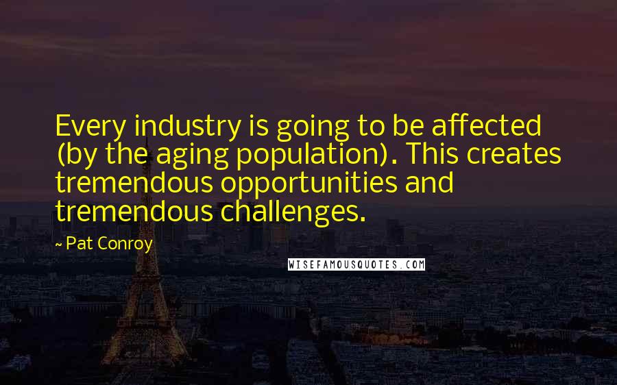 Pat Conroy Quotes: Every industry is going to be affected (by the aging population). This creates tremendous opportunities and tremendous challenges.