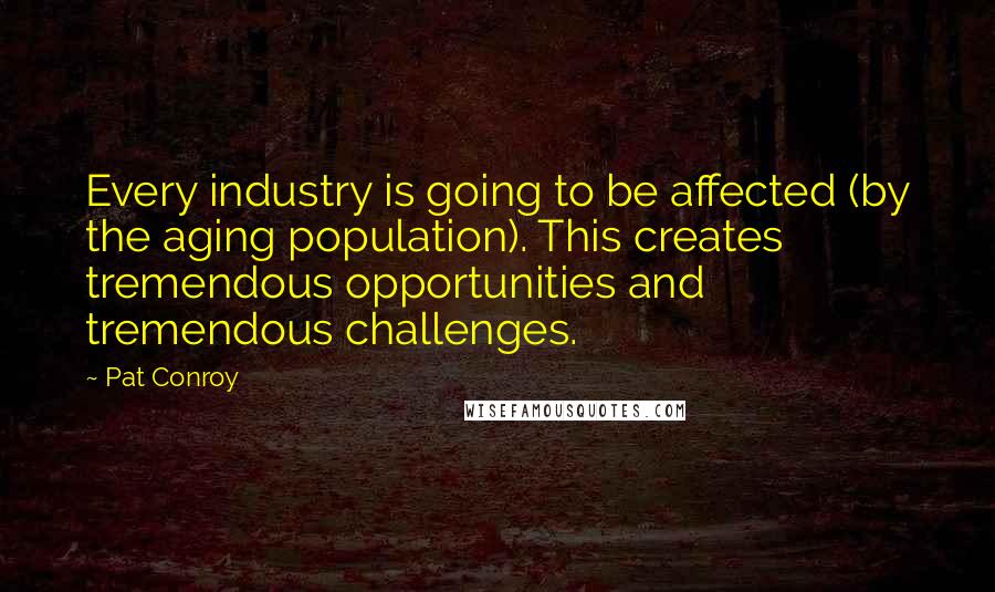 Pat Conroy Quotes: Every industry is going to be affected (by the aging population). This creates tremendous opportunities and tremendous challenges.