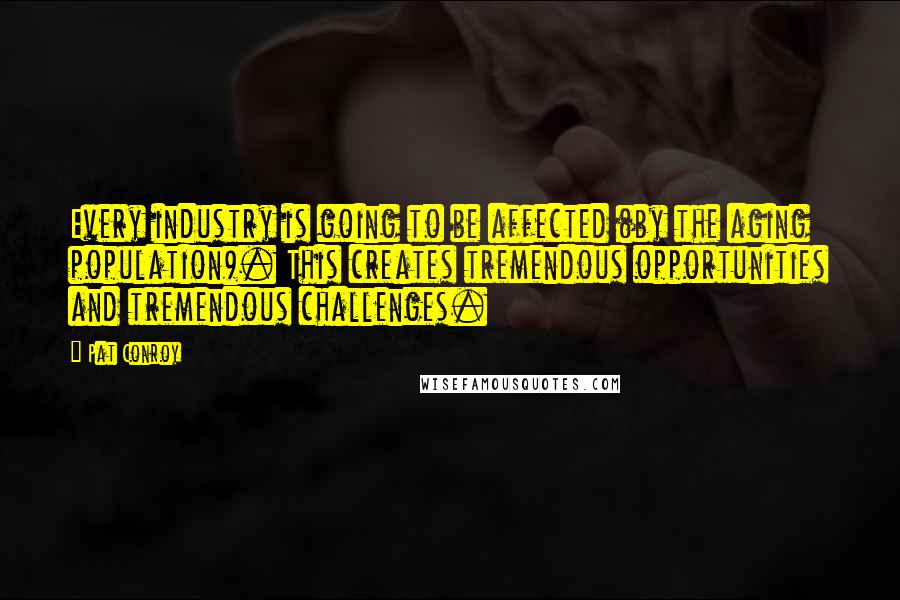 Pat Conroy Quotes: Every industry is going to be affected (by the aging population). This creates tremendous opportunities and tremendous challenges.