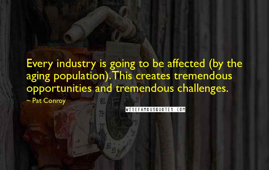Pat Conroy Quotes: Every industry is going to be affected (by the aging population). This creates tremendous opportunities and tremendous challenges.