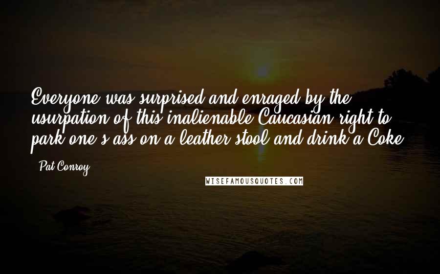 Pat Conroy Quotes: Everyone was surprised and enraged by the usurpation of this inalienable Caucasian right to park one's ass on a leather stool and drink a Coke.