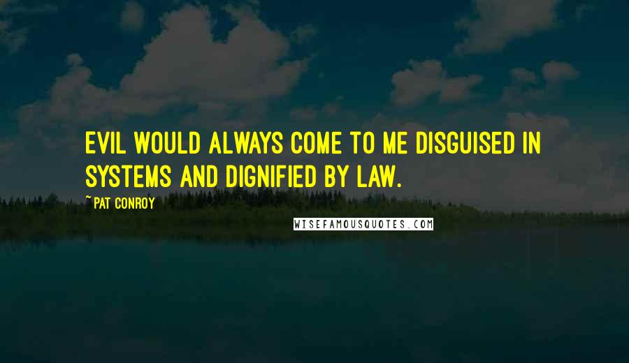 Pat Conroy Quotes: Evil would always come to me disguised in systems and dignified by law.