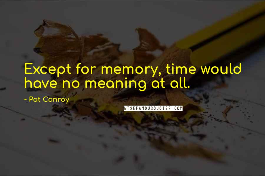 Pat Conroy Quotes: Except for memory, time would have no meaning at all.