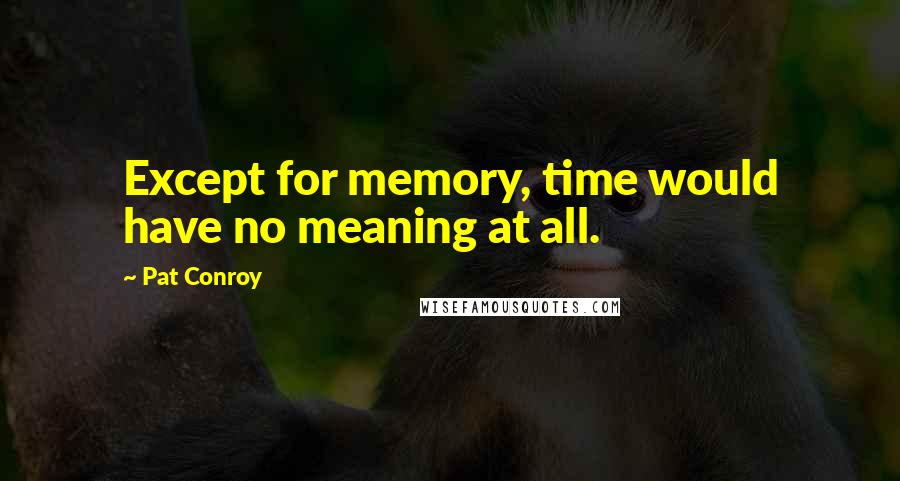 Pat Conroy Quotes: Except for memory, time would have no meaning at all.