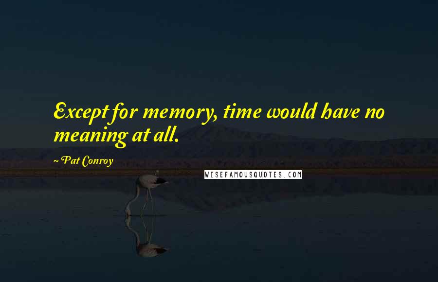 Pat Conroy Quotes: Except for memory, time would have no meaning at all.