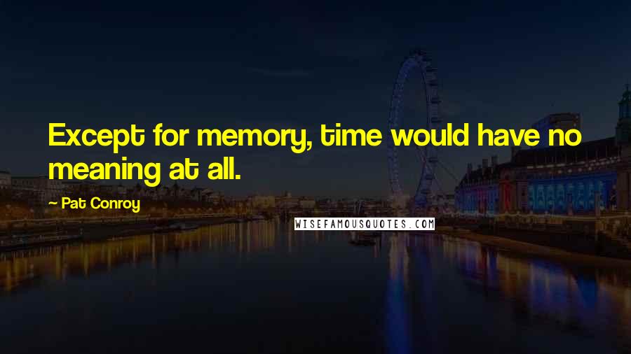 Pat Conroy Quotes: Except for memory, time would have no meaning at all.