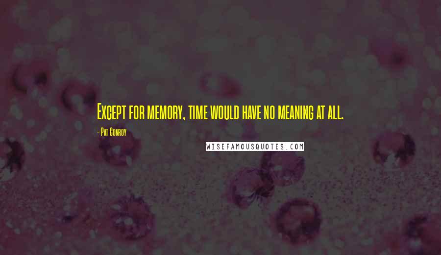 Pat Conroy Quotes: Except for memory, time would have no meaning at all.