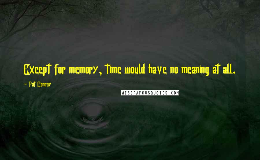 Pat Conroy Quotes: Except for memory, time would have no meaning at all.